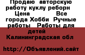 Продаю  авторскую работу куклу-реборн  › Цена ­ 27 000 - Все города Хобби. Ручные работы » Работы для детей   . Калининградская обл.